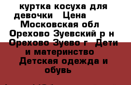 куртка косуха для девочки › Цена ­ 500 - Московская обл., Орехово-Зуевский р-н, Орехово-Зуево г. Дети и материнство » Детская одежда и обувь   